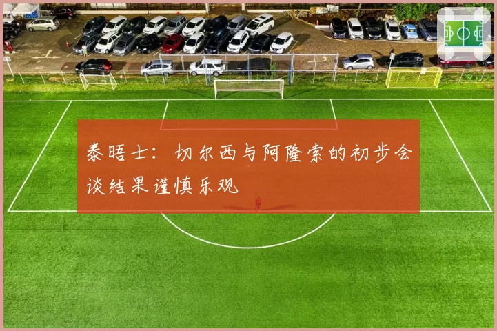 泰晤士：切尔西与阿隆索的初步会谈结果谨慎乐观