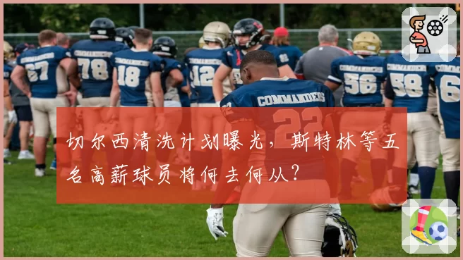 切尔西清洗计划曝光，斯特林等五名高薪球员将何去何从？
