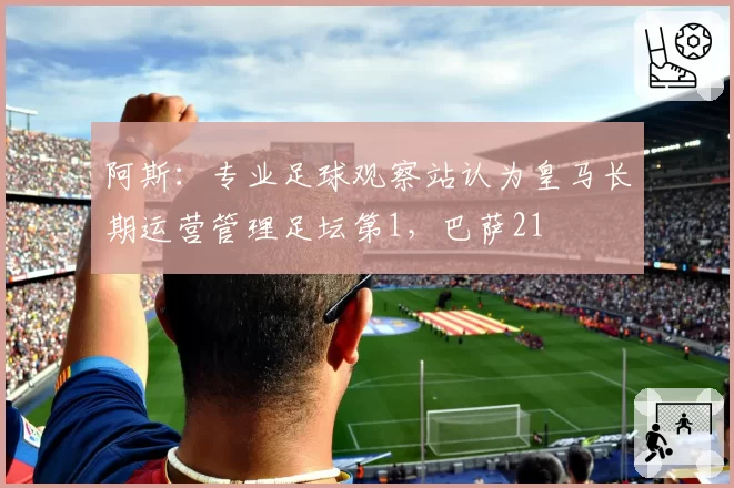 阿斯:专业足球观察站认为皇马长期运营管理足坛第1,巴萨21
