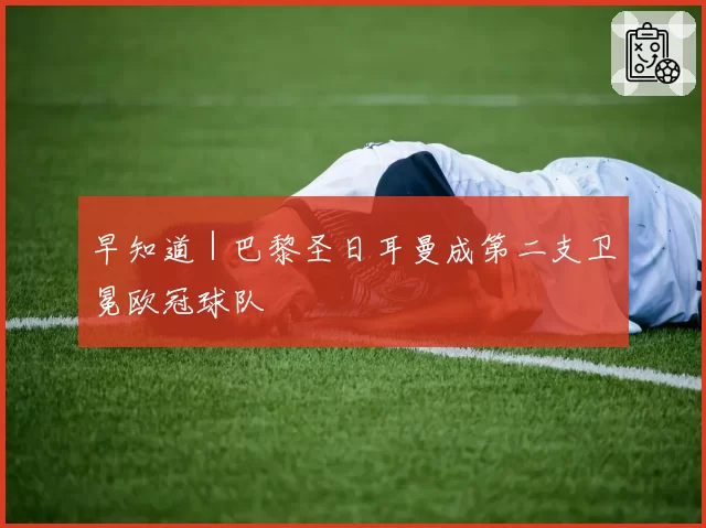 早知道｜巴黎圣日耳曼成第二支卫冕欧冠球队