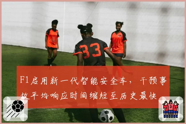 F1启用新一代智能安全车，干预事故平均响应时间缩短至历史最快