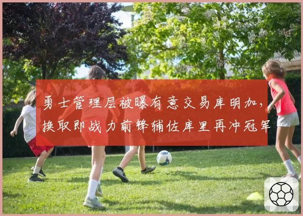 勇士管理层被曝有意交易库明加，换取即战力前锋辅佐库里再冲冠军