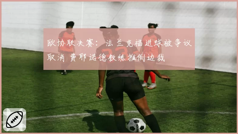 欧协联决赛：法兰克福进球被争议取消 费耶诺德教练推倒边裁