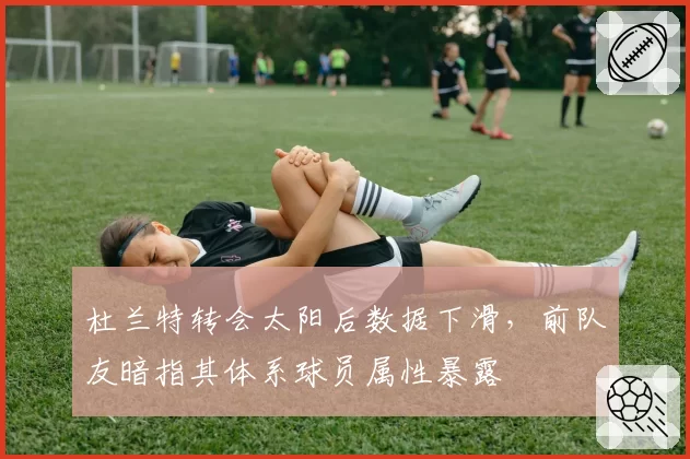 杜兰特转会太阳后数据下滑，前队友暗指其体系球员属性暴露