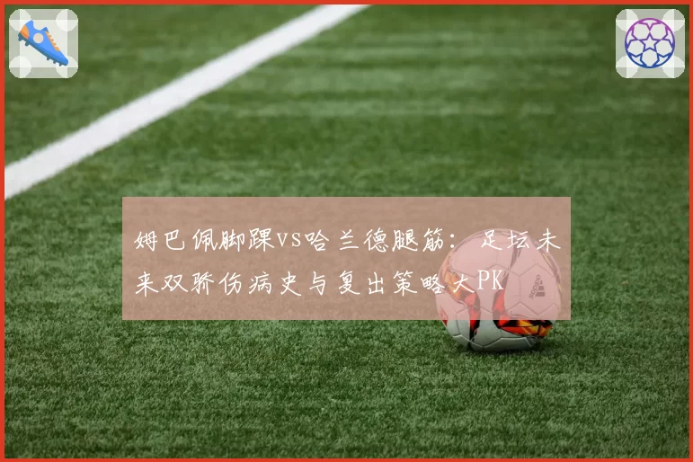 姆巴佩脚踝vs哈兰德腿筋：足坛未来双骄伤病史与复出策略大PK