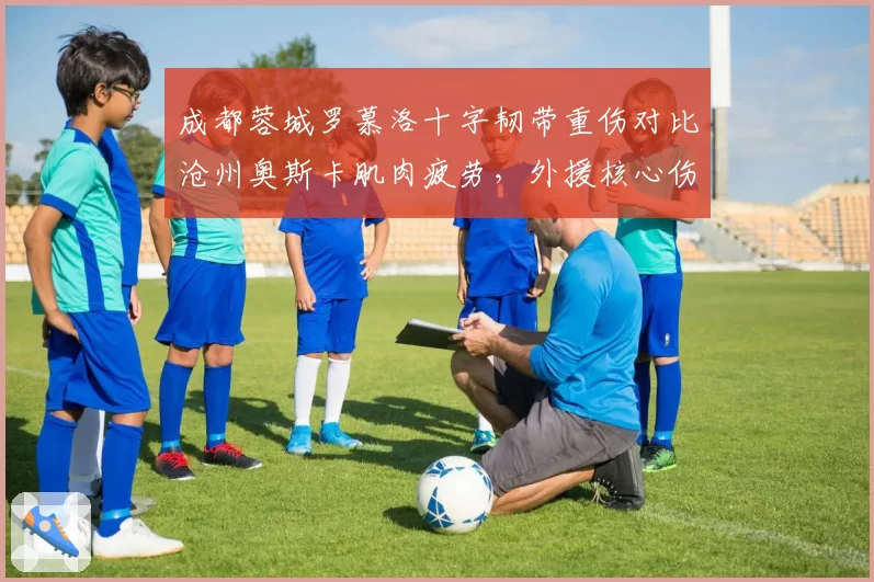 成都蓉城罗慕洛十字韧带重伤对比沧州奥斯卡肌肉疲劳,外援核心伤情对球队影响评估