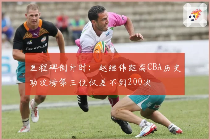 里程碑倒计时:赵继伟距离CBA历史助攻榜第三位仅差不到200次