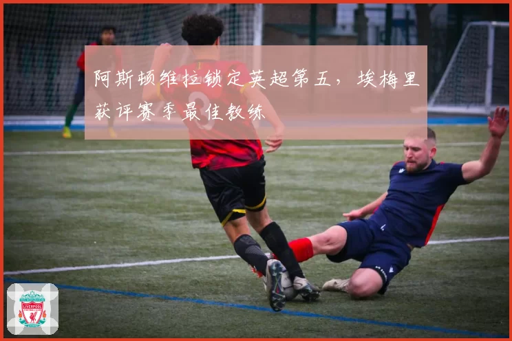 阿斯顿维拉锁定英超第五,埃梅里获评赛季最佳教练