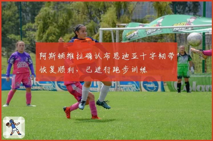 阿斯顿维拉确认布恩迪亚十字韧带恢复顺利，已进行跑步训练