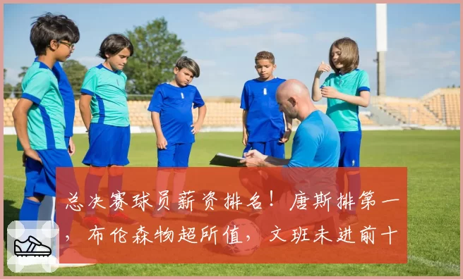 总决赛球员薪资排名！唐斯排第一，布伦森物超所值，文班未进前十