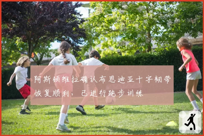 阿斯顿维拉确认布恩迪亚十字韧带恢复顺利，已进行跑步训练