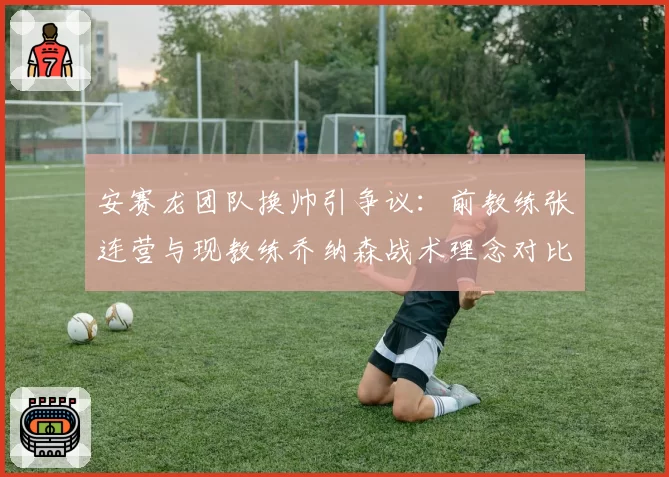 安赛龙团队换帅引争议：前教练张连营与现教练乔纳森战术理念对比