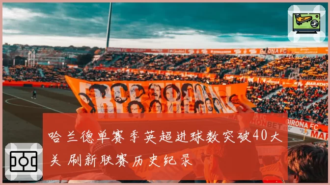 哈兰德单赛季英超进球数突破40大关 刷新联赛历史纪录