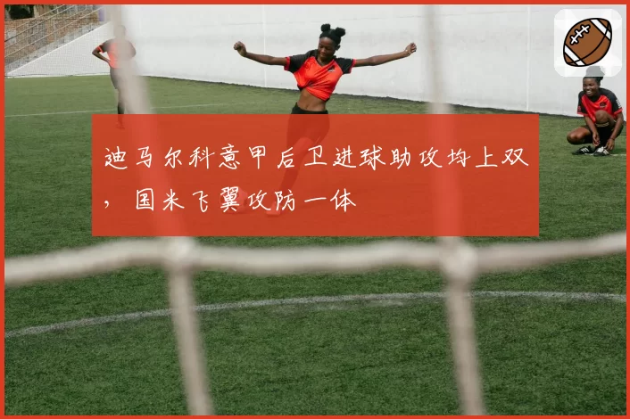 迪马尔科意甲后卫进球助攻均上双，国米飞翼攻防一体