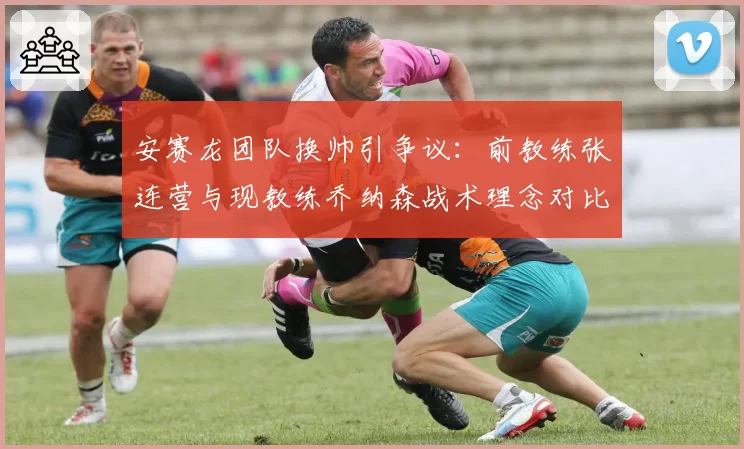 安赛龙团队换帅引争议：前教练张连营与现教练乔纳森战术理念对比