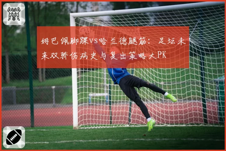 姆巴佩脚踝vs哈兰德腿筋：足坛未来双骄伤病史与复出策略大PK
