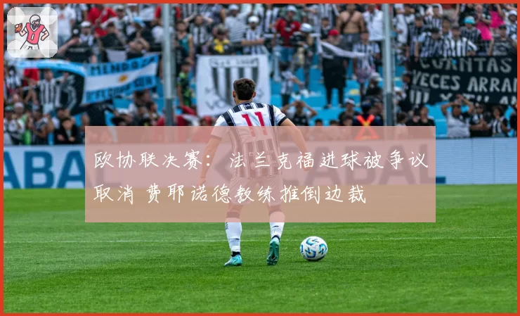 欧协联决赛：法兰克福进球被争议取消 费耶诺德教练推倒边裁