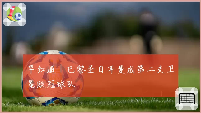 早知道｜巴黎圣日耳曼成第二支卫冕欧冠球队
