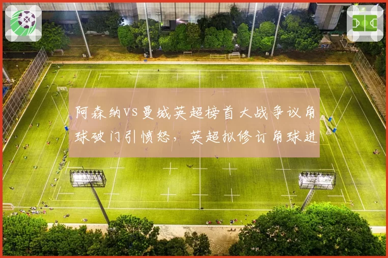 阿森纳vs曼城英超榜首大战争议角球破门引愤怒,英超拟修订角球进攻犯规细则