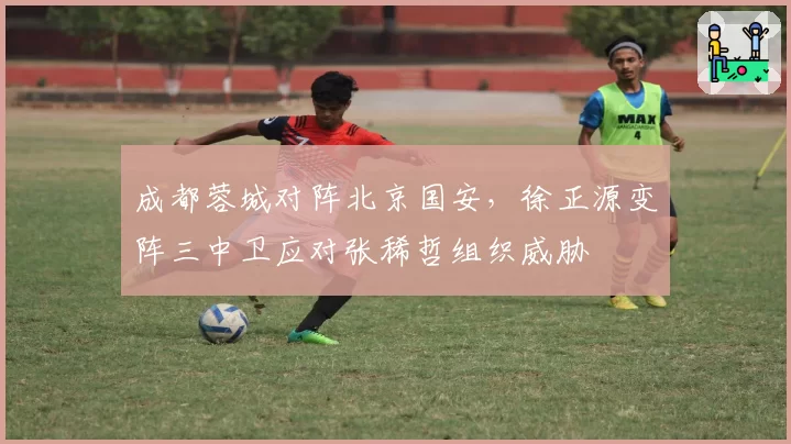 成都蓉城对阵北京国安，徐正源变阵三中卫应对张稀哲组织威胁