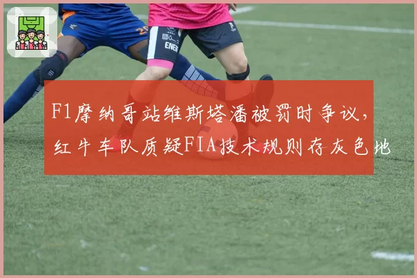 F1摩纳哥站维斯塔潘被罚时争议，红牛车队质疑FIA技术规则存灰色地带