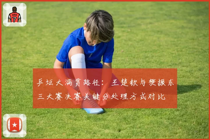 乒坛大满贯路径：王楚钦与樊振东三大赛决赛关键分处理方式对比