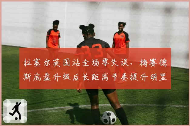 拉塞尔英国站全场零失误，梅赛德斯底盘升级后长距离节奏提升明显