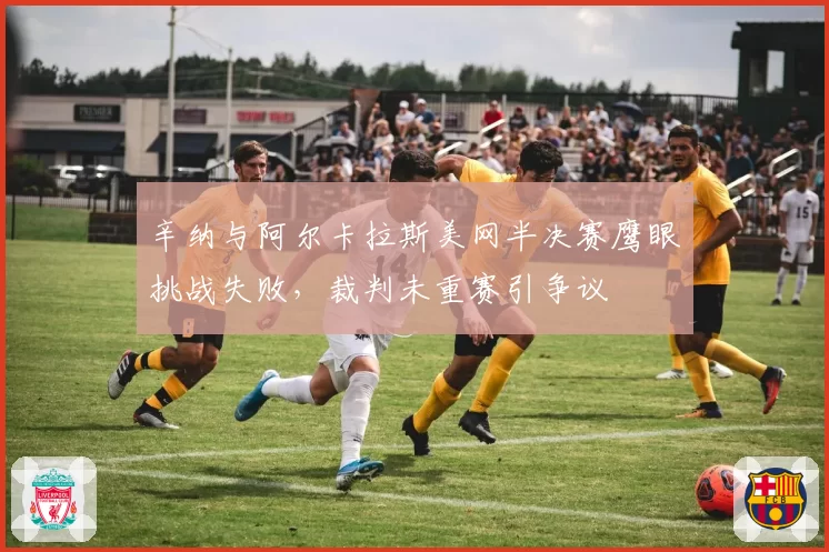 辛纳与阿尔卡拉斯美网半决赛鹰眼挑战失败，裁判未重赛引争议