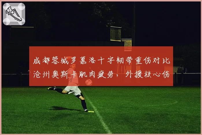 成都蓉城罗慕洛十字韧带重伤对比沧州奥斯卡肌肉疲劳,外援核心伤情对球队影响评估