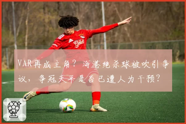VAR再成主角？海港绝杀球被吹引争议，争冠天平是否已遭人为干预？