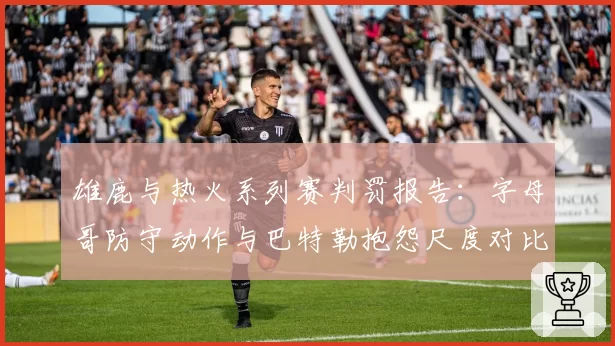 雄鹿与热火系列赛判罚报告:字母哥防守动作与巴特勒抱怨尺度对比