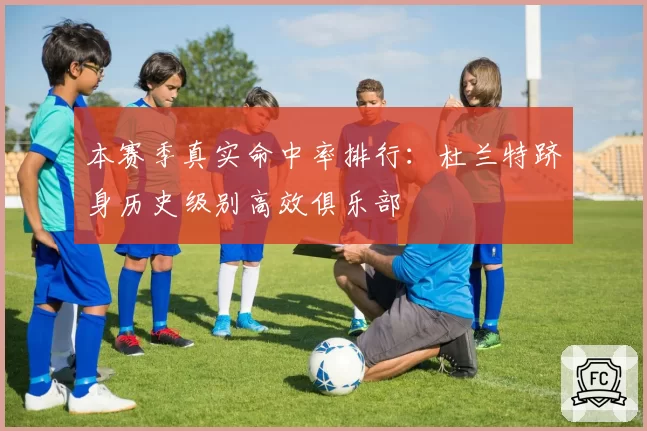 本赛季真实命中率排行:杜兰特跻身历史级别高效俱乐部