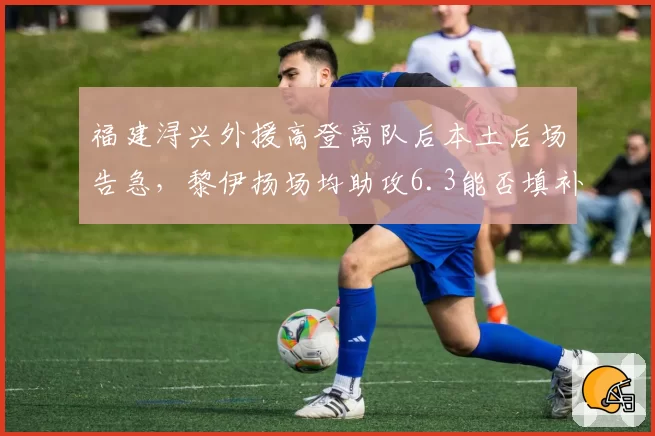 福建浔兴外援高登离队后本土后场告急，黎伊扬场均助攻6.3能否填补空缺？