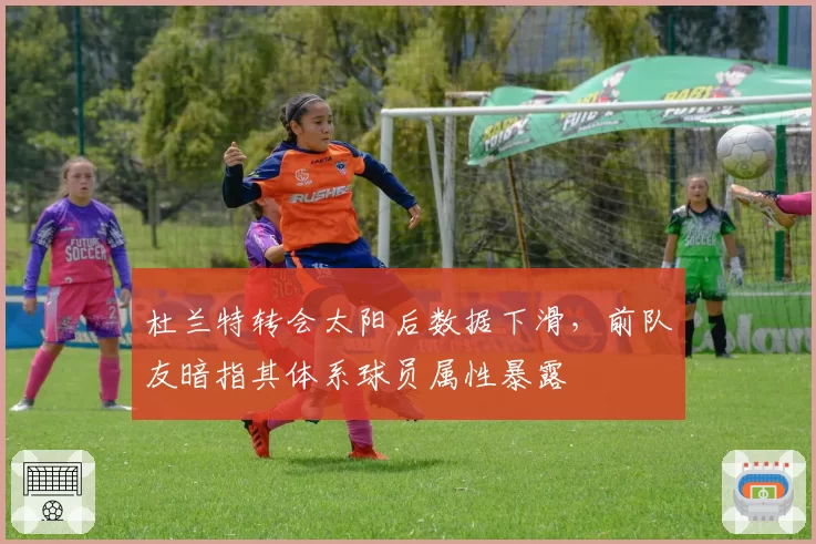 杜兰特转会太阳后数据下滑，前队友暗指其体系球员属性暴露