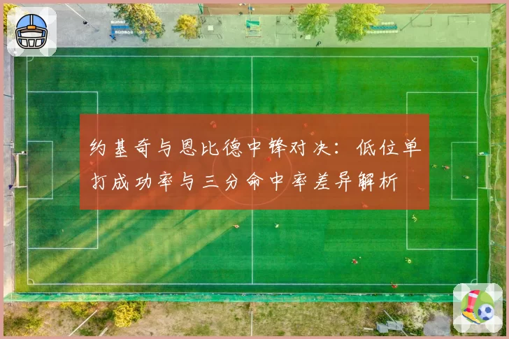 约基奇与恩比德中锋对决:低位单打成功率与三分命中率差异解析