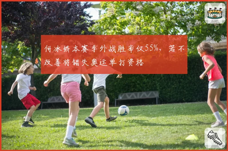 何冰娇本赛季外战胜率仅55%，若不改善将错失奥运单打资格