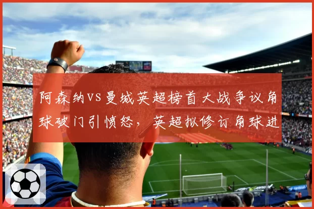 阿森纳vs曼城英超榜首大战争议角球破门引愤怒,英超拟修订角球进攻犯规细则