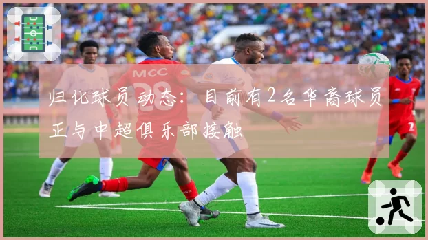 归化球员动态：目前有2名华裔球员正与中超俱乐部接触