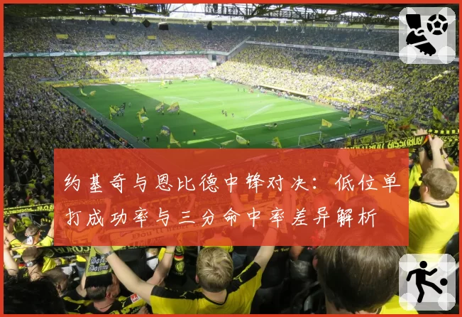 约基奇与恩比德中锋对决:低位单打成功率与三分命中率差异解析