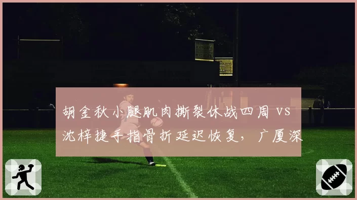 胡金秋小腿肌肉撕裂休战四周 vs 沈梓捷手指骨折延迟恢复，广厦深圳内线重建受阻