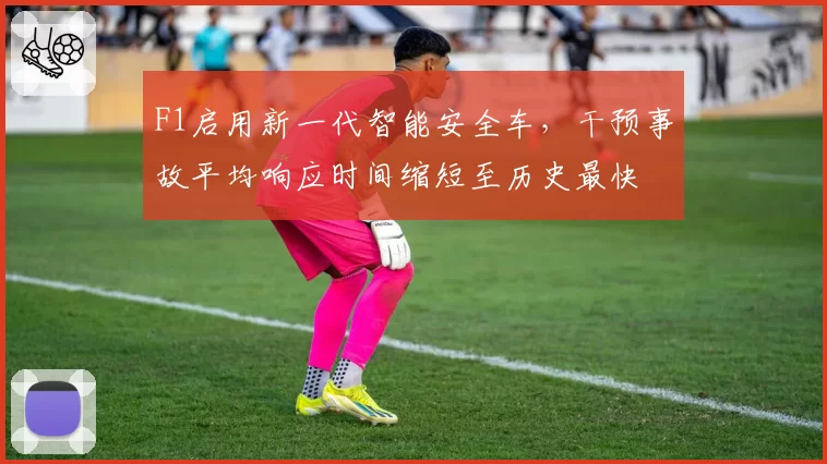 F1启用新一代智能安全车，干预事故平均响应时间缩短至历史最快