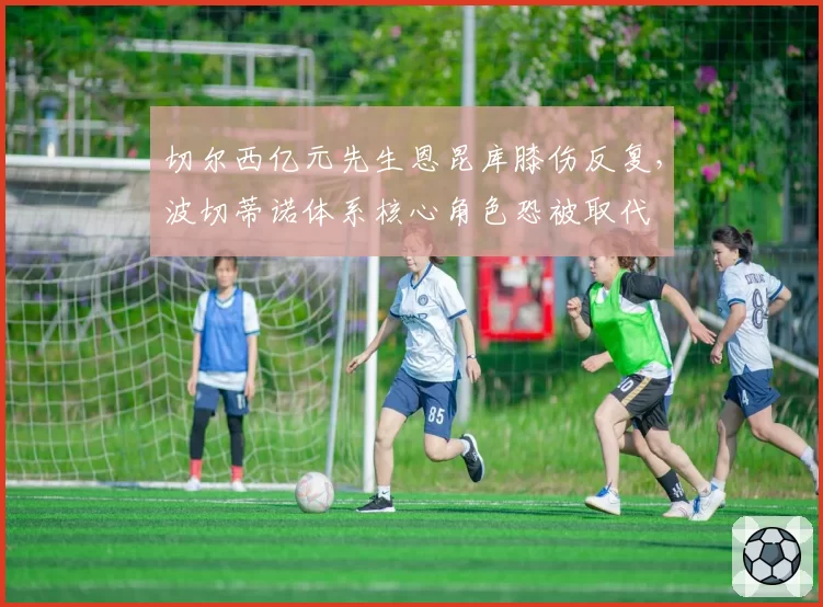 切尔西亿元先生恩昆库膝伤反复,波切蒂诺体系核心角色恐被取代