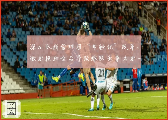 深圳队新管理层“年轻化”改革,激进换血会否导致球队竞争力进一步下滑?