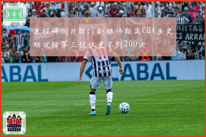 里程碑倒计时:赵继伟距离CBA历史助攻榜第三位仅差不到200次
