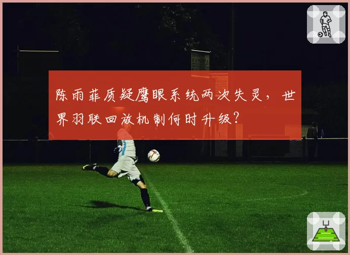陈雨菲质疑鹰眼系统两次失灵，世界羽联回放机制何时升级？