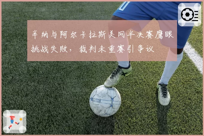 辛纳与阿尔卡拉斯美网半决赛鹰眼挑战失败，裁判未重赛引争议