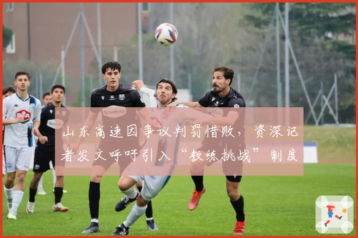 山东高速因争议判罚惜败，资深记者发文呼吁引入“教练挑战”制度