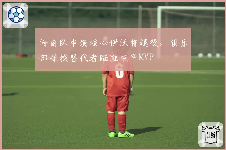 河南队中场核心伊沃将退役，俱乐部寻找替代者瞄准中甲MVP