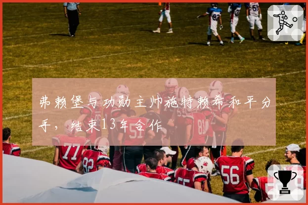 弗赖堡与功勋主帅施特赖希和平分手,结束13年合作