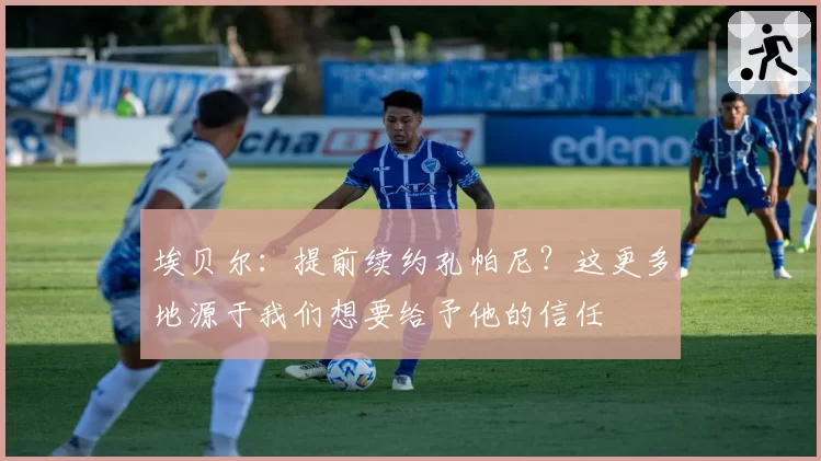 埃贝尔：提前续约孔帕尼？这更多地源于我们想要给予他的信任